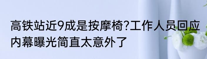 高铁站近9成是按摩椅?工作人员回应 内幕曝光简直太意外了