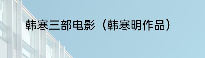 韩寒三部电影（韩寒明作品）