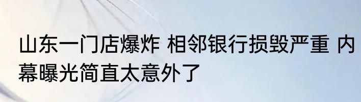 山东一门店爆炸 相邻银行损毁严重 内幕曝光简直太意外了