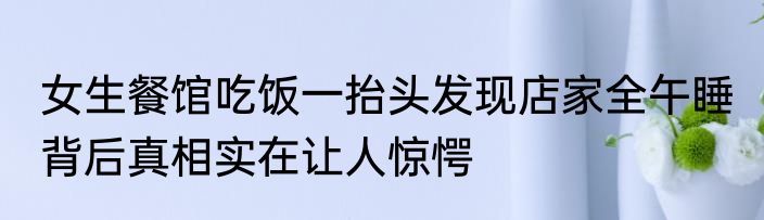 女生餐馆吃饭一抬头发现店家全午睡 背后真相实在让人惊愕