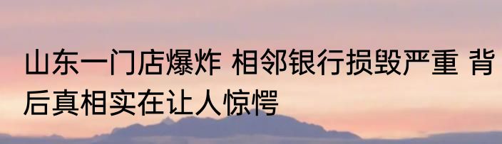 山东一门店爆炸 相邻银行损毁严重 背后真相实在让人惊愕