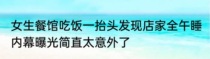 女生餐馆吃饭一抬头发现店家全午睡 内幕曝光简直太意外了