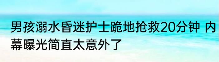 男孩溺水昏迷护士跪地抢救20分钟 内幕曝光简直太意外了