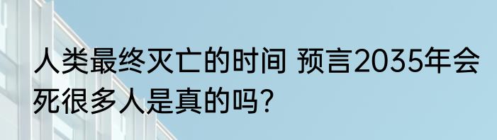 人类最终灭亡的时间 预言2035年会死很多人是真的吗？