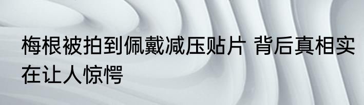 梅根被拍到佩戴减压贴片 背后真相实在让人惊愕