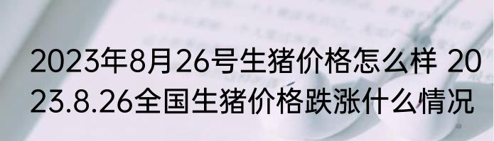 2023年8月26号生猪价格怎么样 2023.8.26全国生猪价格跌涨什么情况