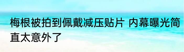 梅根被拍到佩戴减压贴片 内幕曝光简直太意外了