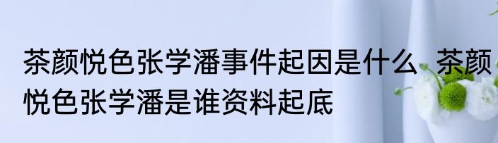 茶颜悦色张学潘事件起因是什么  茶颜悦色张学潘是谁资料起底