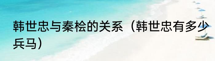 韩世忠与秦桧的关系（韩世忠有多少兵马）
