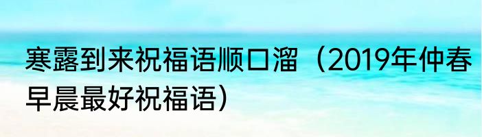 寒露到来祝福语顺口溜（2019年仲春早晨最好祝福语）