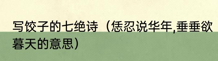 写饺子的七绝诗（恁忍说华年,垂垂欲暮天的意思）