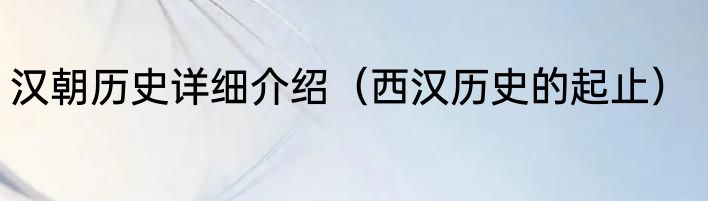 汉朝历史详细介绍（西汉历史的起止）