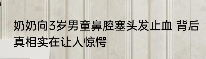 奶奶向3岁男童鼻腔塞头发止血 背后真相实在让人惊愕