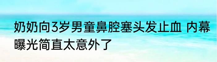 奶奶向3岁男童鼻腔塞头发止血 内幕曝光简直太意外了