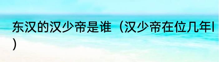 东汉的汉少帝是谁（汉少帝在位几年l）