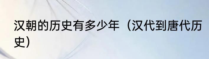 汉朝的历史有多少年（汉代到唐代历史）
