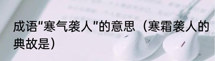 成语“寒气袭人”的意思（寒霜袭人的典故是）