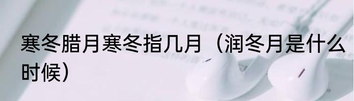 寒冬腊月寒冬指几月（润冬月是什么时候）