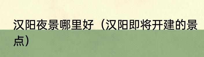 汉阳夜景哪里好（汉阳即将开建的景点）