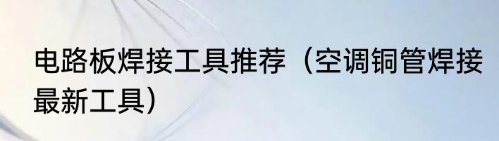 电路板焊接工具推荐（空调铜管焊接最新工具）