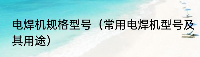电焊机规格型号（常用电焊机型号及其用途）