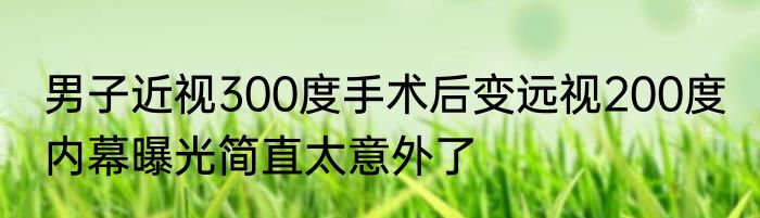 男子近视300度手术后变远视200度 内幕曝光简直太意外了