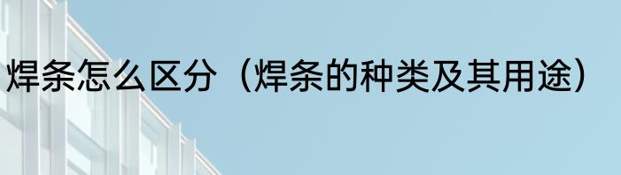 焊条怎么区分（焊条的种类及其用途）