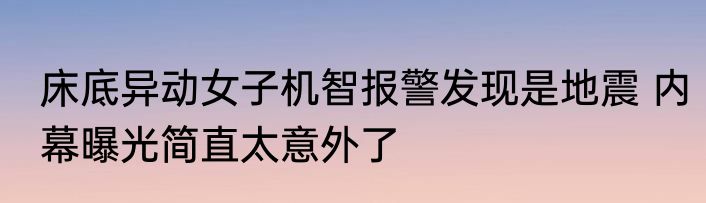 床底异动女子机智报警发现是地震 内幕曝光简直太意外了