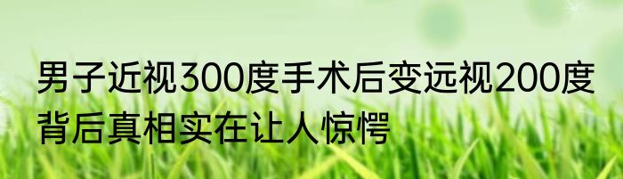 男子近视300度手术后变远视200度 背后真相实在让人惊愕