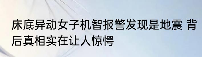 床底异动女子机智报警发现是地震 背后真相实在让人惊愕