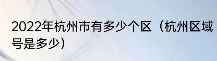 2022年杭州市有多少个区（杭州区域号是多少）