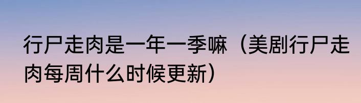 行尸走肉是一年一季嘛（美剧行尸走肉每周什么时候更新）
