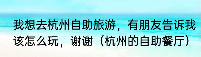 我想去杭州自助旅游，有朋友告诉我该怎么玩，谢谢（杭州的自助餐厅）