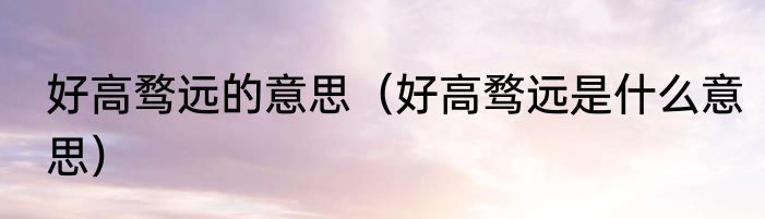 好高骛远的意思（好高骛远是什么意思）