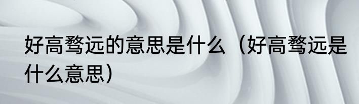 好高骛远的意思是什么（好高骛远是什么意思）