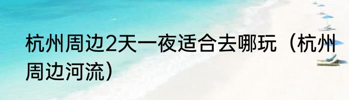 杭州周边2天一夜适合去哪玩（杭州周边河流）