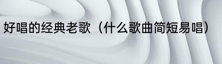 好唱的经典老歌（什么歌曲简短易唱）