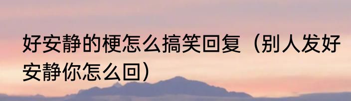 好安静的梗怎么搞笑回复（别人发好安静你怎么回）