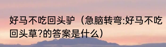 好马不吃回头驴（急脑转弯:好马不吃回头草?的答案是什么）