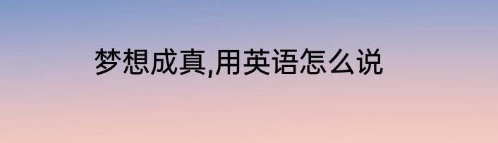 梦想成真,用英语怎么说