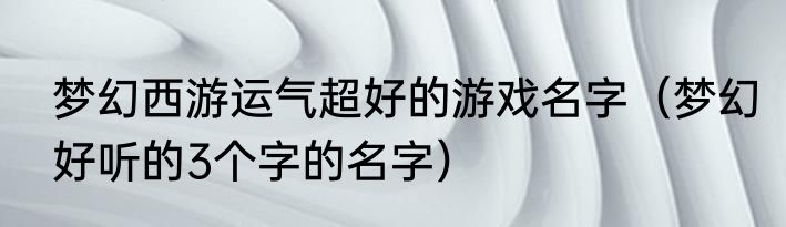 梦幻西游运气超好的游戏名字（梦幻好听的3个字的名字）