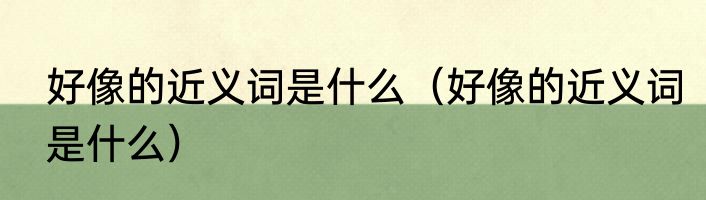 好像的近义词是什么（好像的近义词是什么）