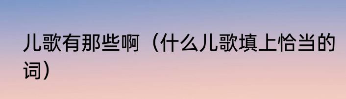 儿歌有那些啊（什么儿歌填上恰当的词）
