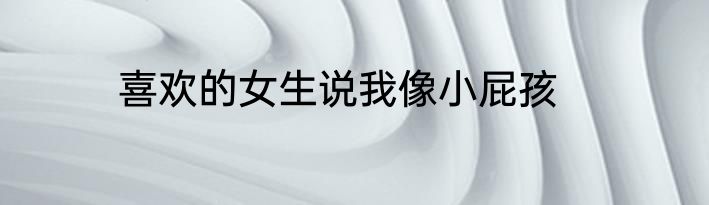 喜欢的女生说我像小屁孩