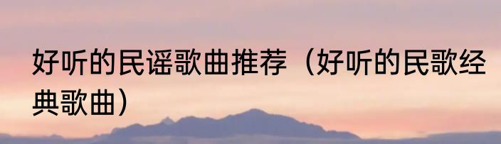 好听的民谣歌曲推荐（好听的民歌经典歌曲）