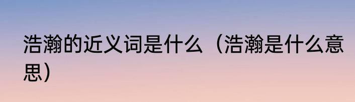 浩瀚的近义词是什么（浩瀚是什么意思）