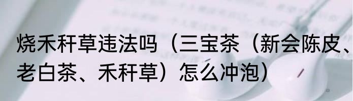 烧禾秆草违法吗（三宝茶（新会陈皮、老白茶、禾秆草）怎么冲泡）