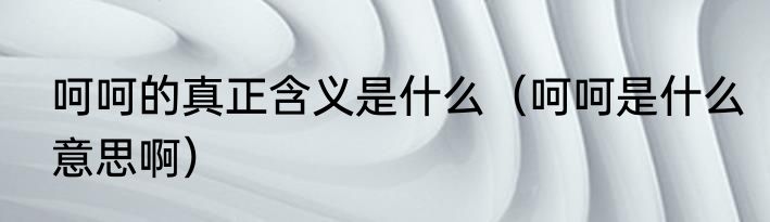 呵呵的真正含义是什么（呵呵是什么意思啊）
