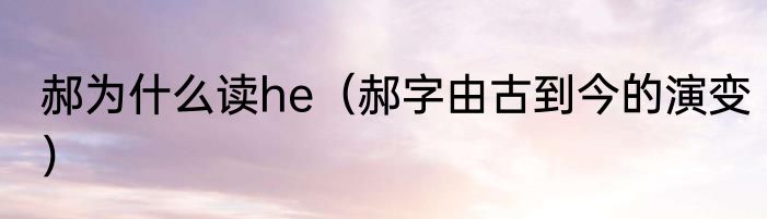 郝为什么读he（郝字由古到今的演变）