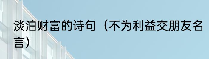 淡泊财富的诗句（不为利益交朋友名言）